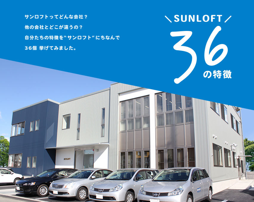 サンロフト36の特徴 サンロフトってどんな会社だろう?他の会社とどこが違うんだろう? 自分たちの特徴を「サンロフト」にちなんで「36」挙げてみました